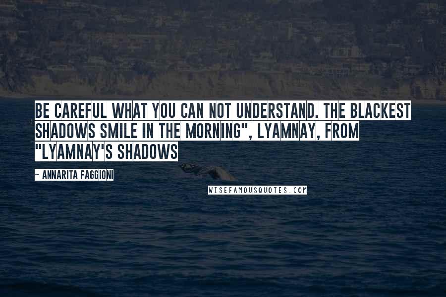 Annarita Faggioni Quotes: Be careful what you can not understand. The blackest shadows smile in the morning", Lyamnay, from "Lyamnay's Shadows