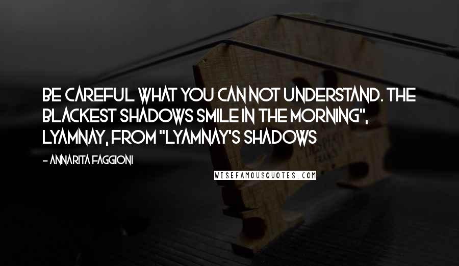 Annarita Faggioni Quotes: Be careful what you can not understand. The blackest shadows smile in the morning", Lyamnay, from "Lyamnay's Shadows