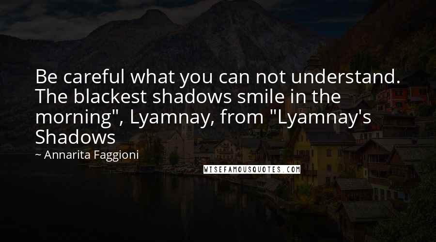 Annarita Faggioni Quotes: Be careful what you can not understand. The blackest shadows smile in the morning", Lyamnay, from "Lyamnay's Shadows