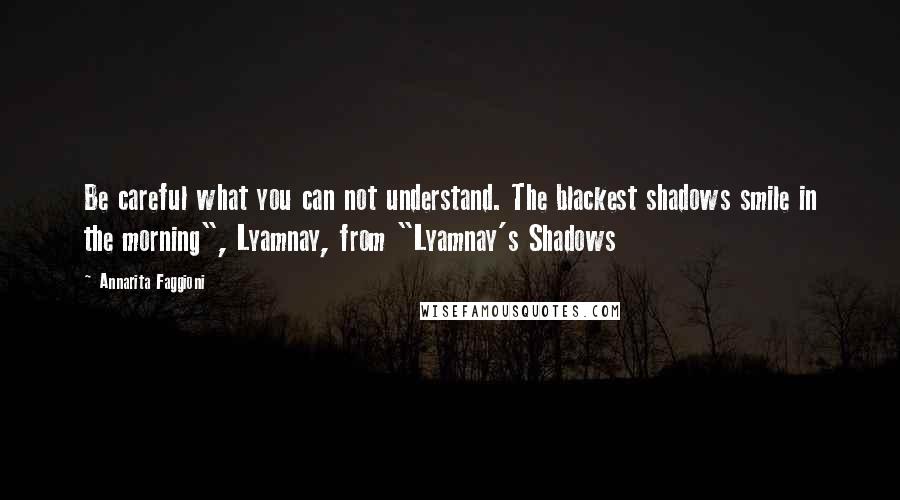 Annarita Faggioni Quotes: Be careful what you can not understand. The blackest shadows smile in the morning", Lyamnay, from "Lyamnay's Shadows