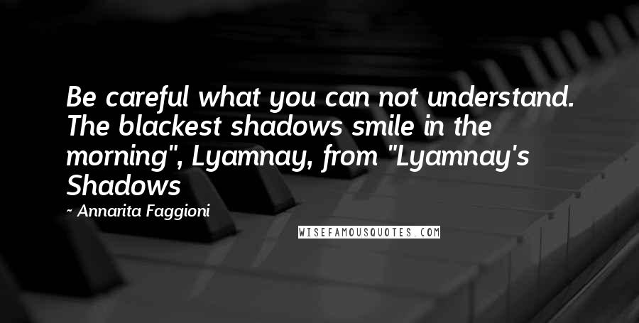 Annarita Faggioni Quotes: Be careful what you can not understand. The blackest shadows smile in the morning", Lyamnay, from "Lyamnay's Shadows