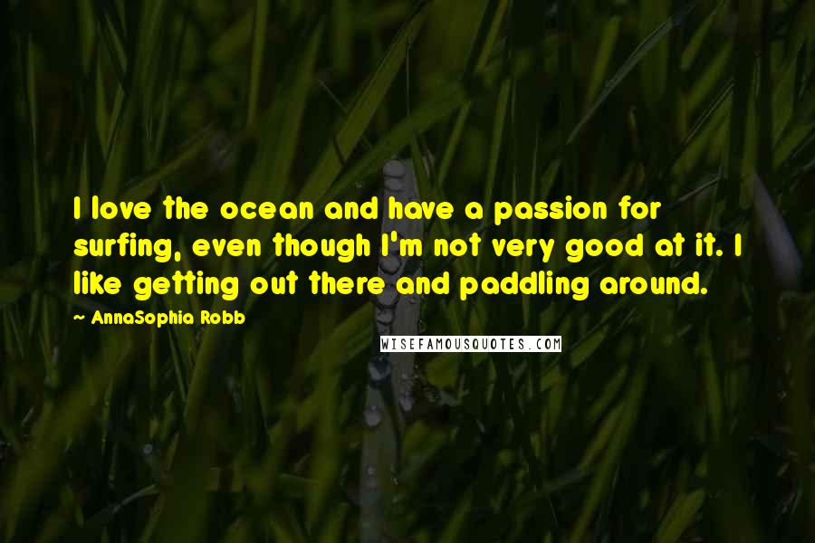 AnnaSophia Robb Quotes: I love the ocean and have a passion for surfing, even though I'm not very good at it. I like getting out there and paddling around.