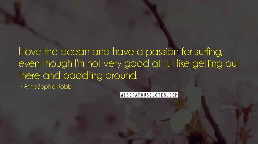 AnnaSophia Robb Quotes: I love the ocean and have a passion for surfing, even though I'm not very good at it. I like getting out there and paddling around.