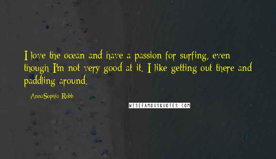 AnnaSophia Robb Quotes: I love the ocean and have a passion for surfing, even though I'm not very good at it. I like getting out there and paddling around.