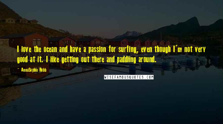 AnnaSophia Robb Quotes: I love the ocean and have a passion for surfing, even though I'm not very good at it. I like getting out there and paddling around.