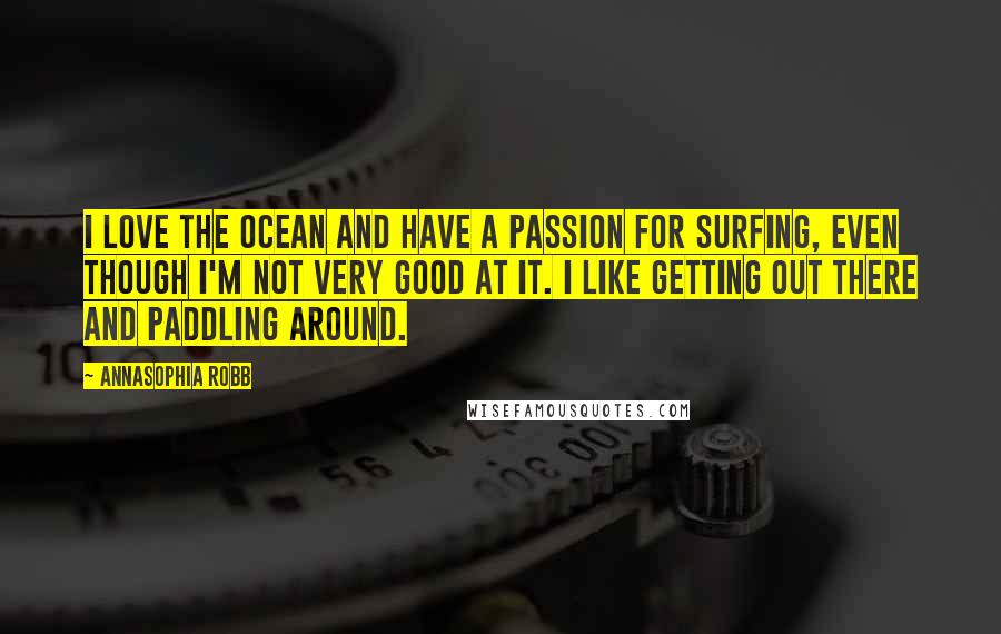 AnnaSophia Robb Quotes: I love the ocean and have a passion for surfing, even though I'm not very good at it. I like getting out there and paddling around.