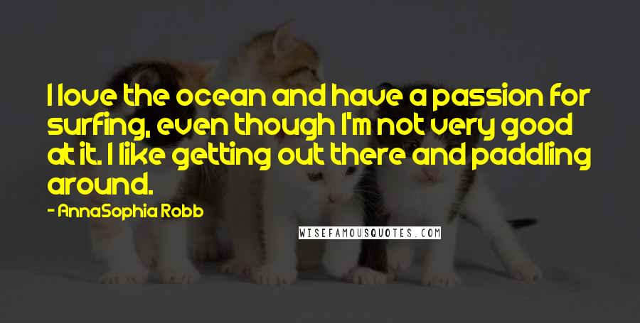 AnnaSophia Robb Quotes: I love the ocean and have a passion for surfing, even though I'm not very good at it. I like getting out there and paddling around.