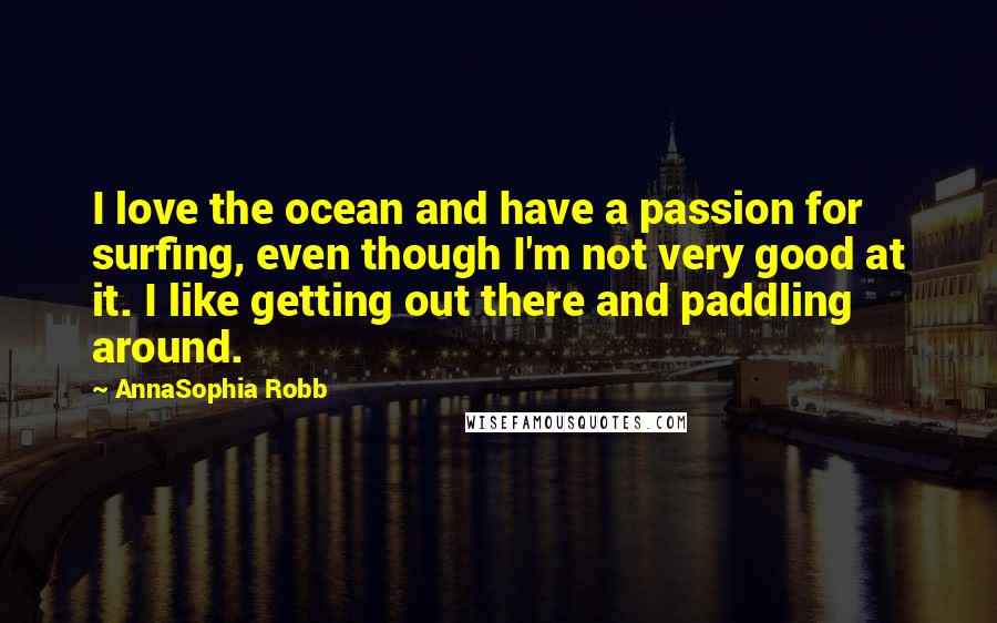 AnnaSophia Robb Quotes: I love the ocean and have a passion for surfing, even though I'm not very good at it. I like getting out there and paddling around.