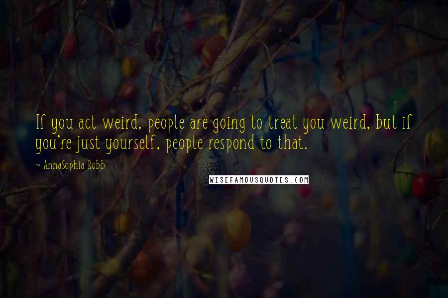 AnnaSophia Robb Quotes: If you act weird, people are going to treat you weird, but if you're just yourself, people respond to that.