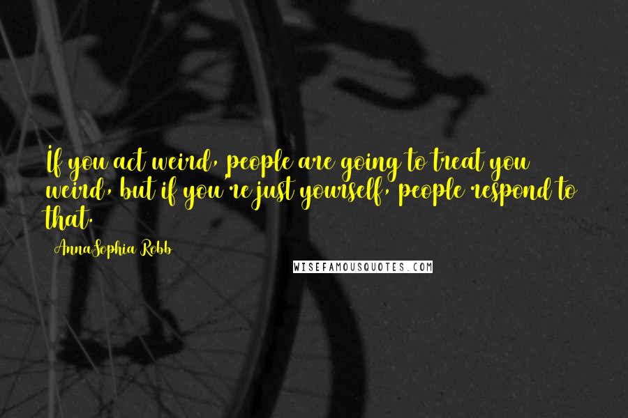 AnnaSophia Robb Quotes: If you act weird, people are going to treat you weird, but if you're just yourself, people respond to that.