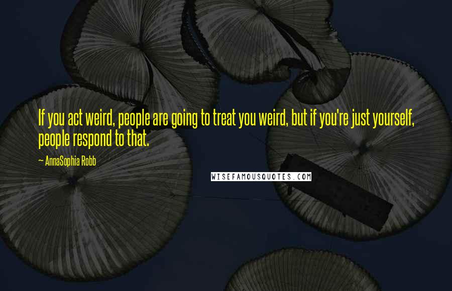 AnnaSophia Robb Quotes: If you act weird, people are going to treat you weird, but if you're just yourself, people respond to that.