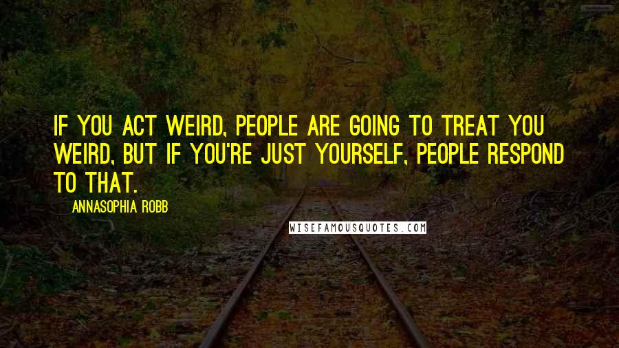 AnnaSophia Robb Quotes: If you act weird, people are going to treat you weird, but if you're just yourself, people respond to that.