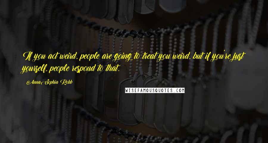 AnnaSophia Robb Quotes: If you act weird, people are going to treat you weird, but if you're just yourself, people respond to that.