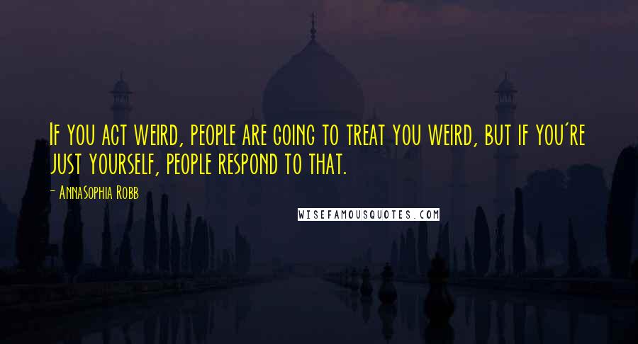 AnnaSophia Robb Quotes: If you act weird, people are going to treat you weird, but if you're just yourself, people respond to that.