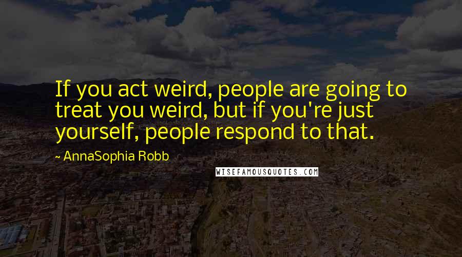 AnnaSophia Robb Quotes: If you act weird, people are going to treat you weird, but if you're just yourself, people respond to that.