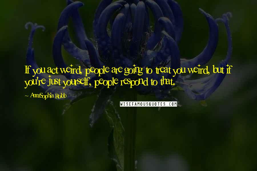 AnnaSophia Robb Quotes: If you act weird, people are going to treat you weird, but if you're just yourself, people respond to that.