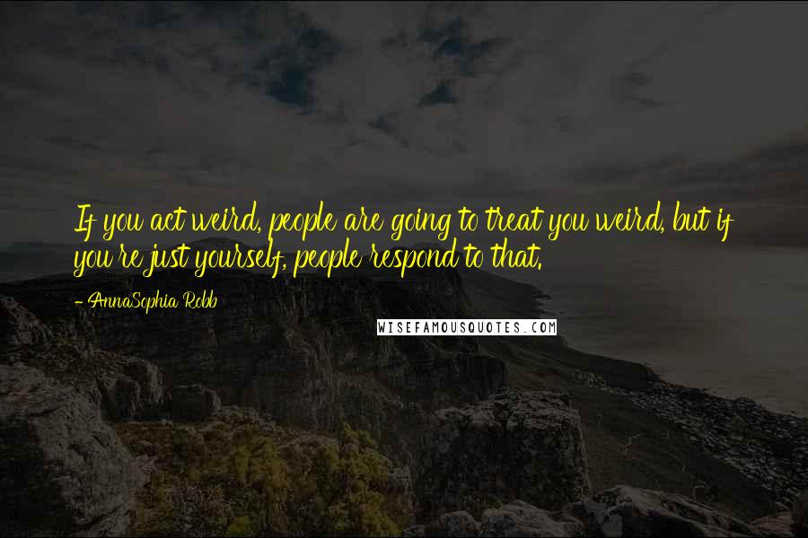 AnnaSophia Robb Quotes: If you act weird, people are going to treat you weird, but if you're just yourself, people respond to that.