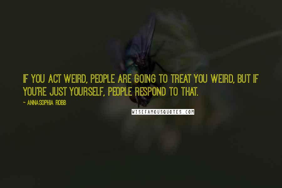 AnnaSophia Robb Quotes: If you act weird, people are going to treat you weird, but if you're just yourself, people respond to that.