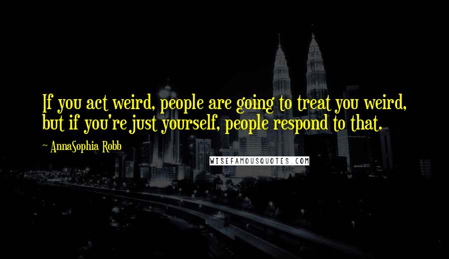 AnnaSophia Robb Quotes: If you act weird, people are going to treat you weird, but if you're just yourself, people respond to that.
