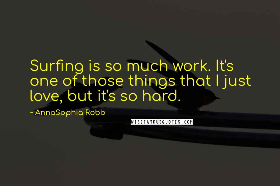 AnnaSophia Robb Quotes: Surfing is so much work. It's one of those things that I just love, but it's so hard.