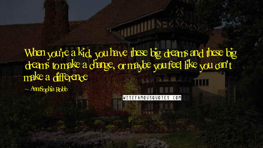 AnnaSophia Robb Quotes: When you're a kid, you have these big dreams and these big dreams to make a change, or maybe you feel like you can't make a difference