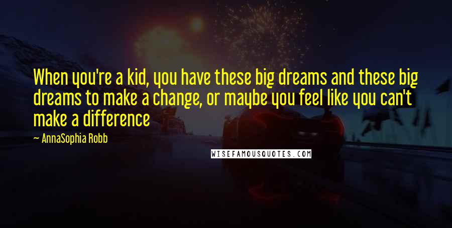 AnnaSophia Robb Quotes: When you're a kid, you have these big dreams and these big dreams to make a change, or maybe you feel like you can't make a difference