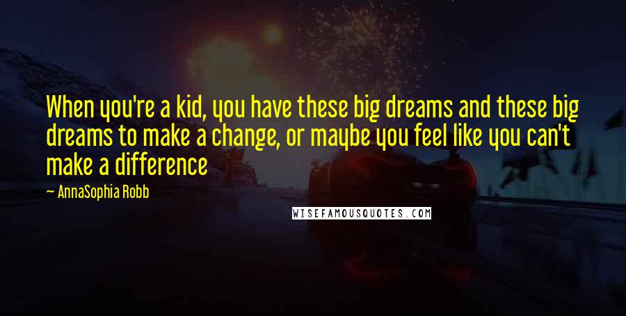 AnnaSophia Robb Quotes: When you're a kid, you have these big dreams and these big dreams to make a change, or maybe you feel like you can't make a difference