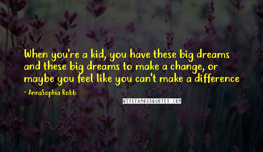 AnnaSophia Robb Quotes: When you're a kid, you have these big dreams and these big dreams to make a change, or maybe you feel like you can't make a difference