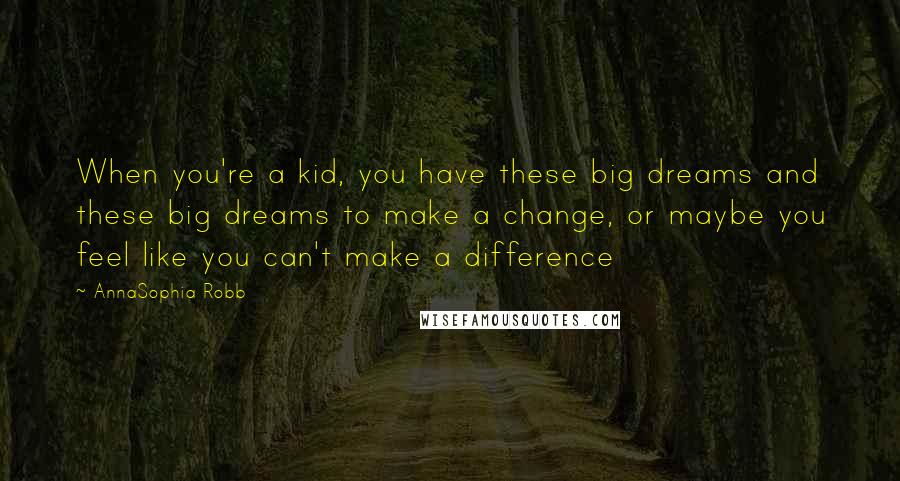 AnnaSophia Robb Quotes: When you're a kid, you have these big dreams and these big dreams to make a change, or maybe you feel like you can't make a difference