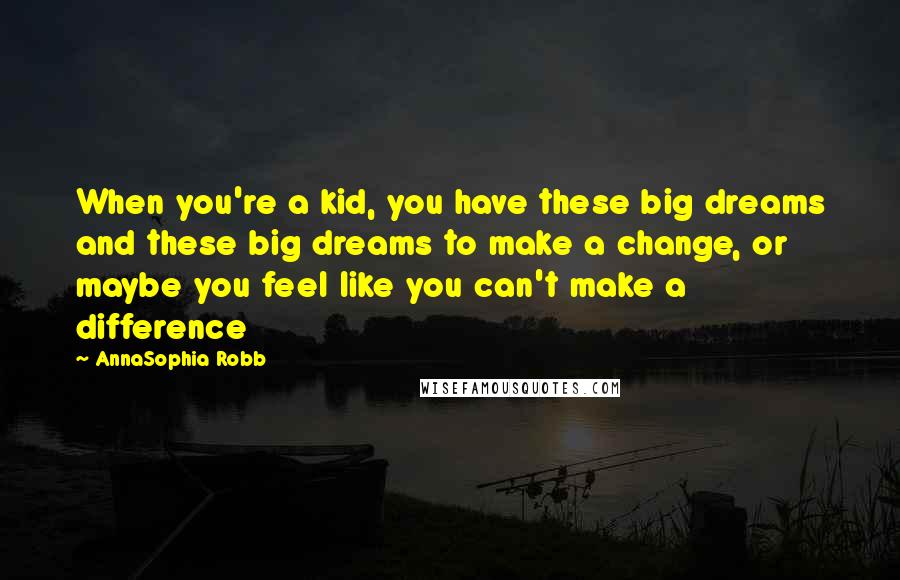 AnnaSophia Robb Quotes: When you're a kid, you have these big dreams and these big dreams to make a change, or maybe you feel like you can't make a difference