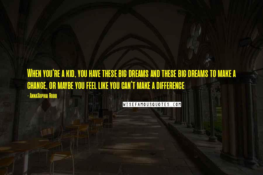 AnnaSophia Robb Quotes: When you're a kid, you have these big dreams and these big dreams to make a change, or maybe you feel like you can't make a difference