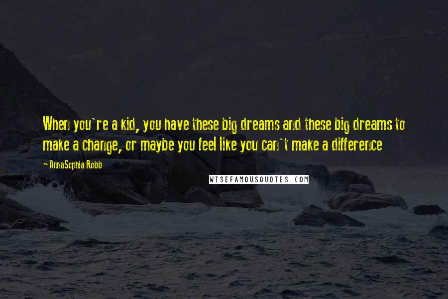 AnnaSophia Robb Quotes: When you're a kid, you have these big dreams and these big dreams to make a change, or maybe you feel like you can't make a difference