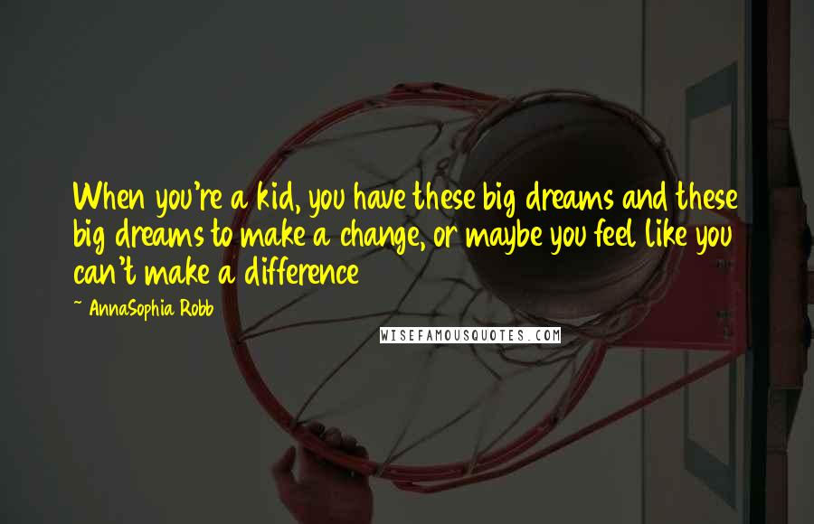 AnnaSophia Robb Quotes: When you're a kid, you have these big dreams and these big dreams to make a change, or maybe you feel like you can't make a difference