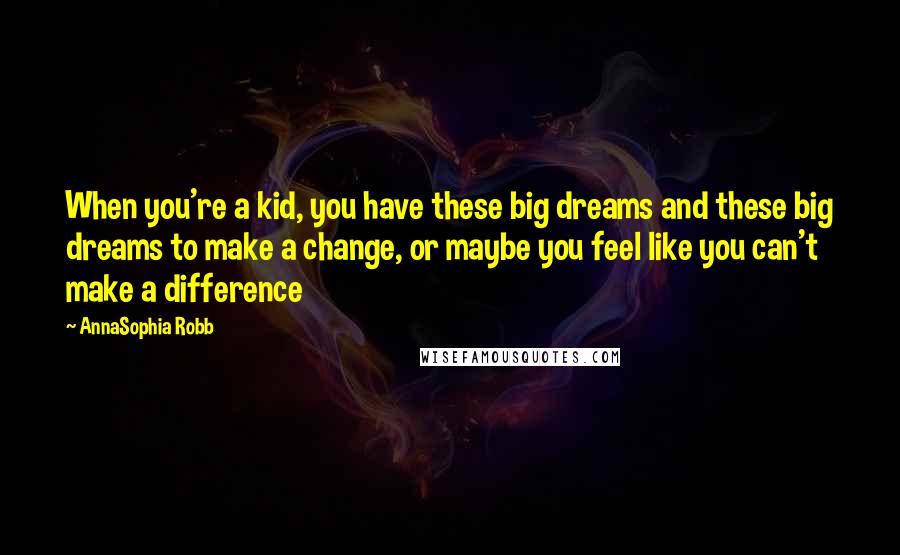 AnnaSophia Robb Quotes: When you're a kid, you have these big dreams and these big dreams to make a change, or maybe you feel like you can't make a difference