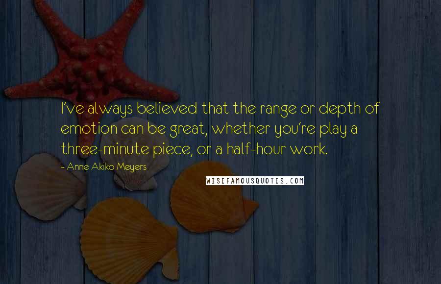 Anne Akiko Meyers Quotes: I've always believed that the range or depth of emotion can be great, whether you're play a three-minute piece, or a half-hour work.