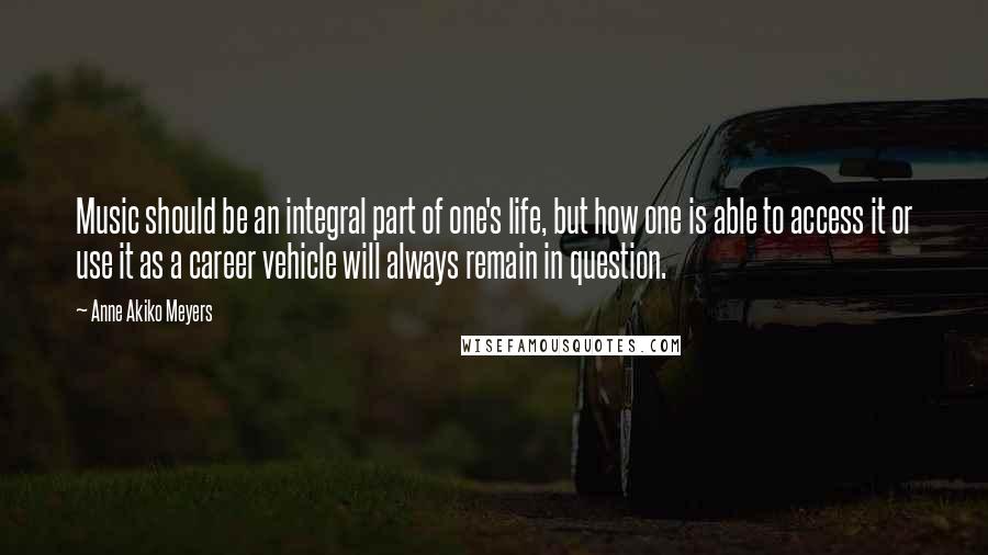 Anne Akiko Meyers Quotes: Music should be an integral part of one's life, but how one is able to access it or use it as a career vehicle will always remain in question.
