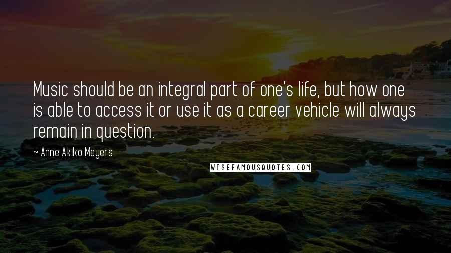 Anne Akiko Meyers Quotes: Music should be an integral part of one's life, but how one is able to access it or use it as a career vehicle will always remain in question.