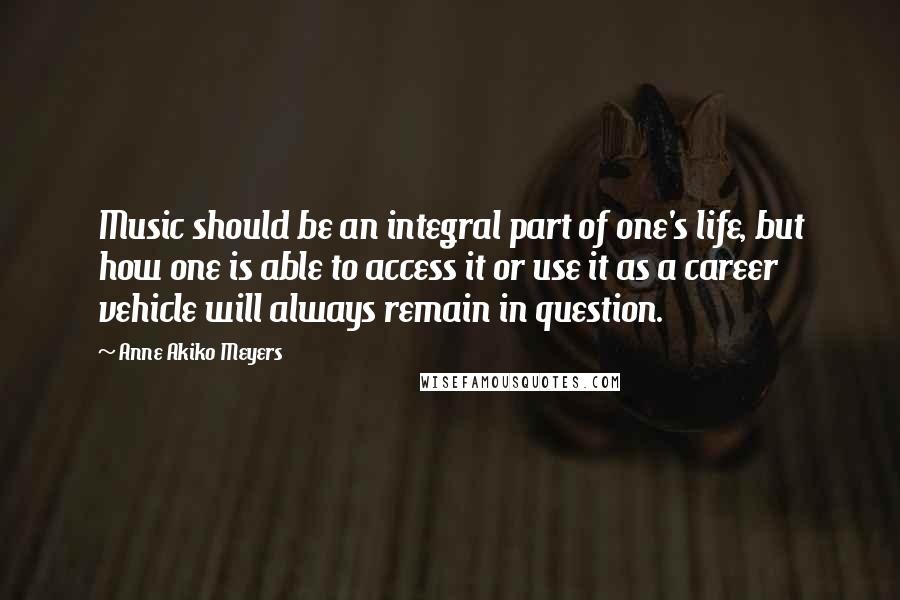 Anne Akiko Meyers Quotes: Music should be an integral part of one's life, but how one is able to access it or use it as a career vehicle will always remain in question.