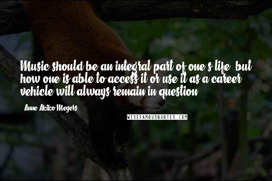 Anne Akiko Meyers Quotes: Music should be an integral part of one's life, but how one is able to access it or use it as a career vehicle will always remain in question.