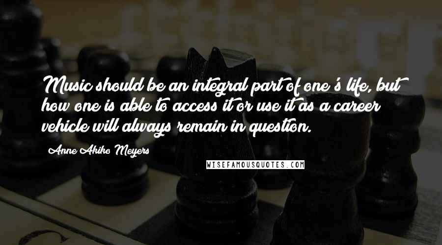 Anne Akiko Meyers Quotes: Music should be an integral part of one's life, but how one is able to access it or use it as a career vehicle will always remain in question.