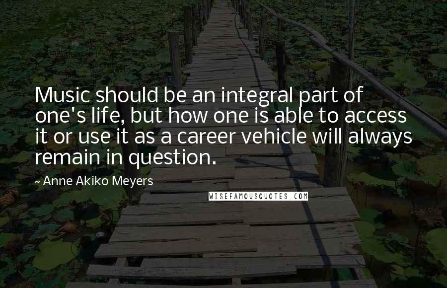 Anne Akiko Meyers Quotes: Music should be an integral part of one's life, but how one is able to access it or use it as a career vehicle will always remain in question.