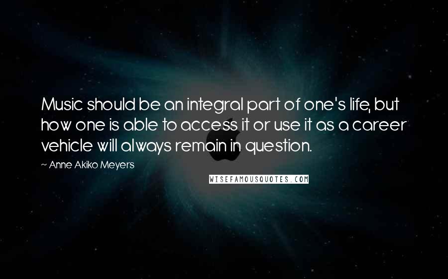 Anne Akiko Meyers Quotes: Music should be an integral part of one's life, but how one is able to access it or use it as a career vehicle will always remain in question.