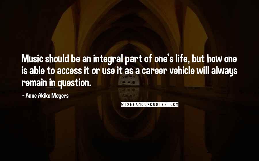 Anne Akiko Meyers Quotes: Music should be an integral part of one's life, but how one is able to access it or use it as a career vehicle will always remain in question.