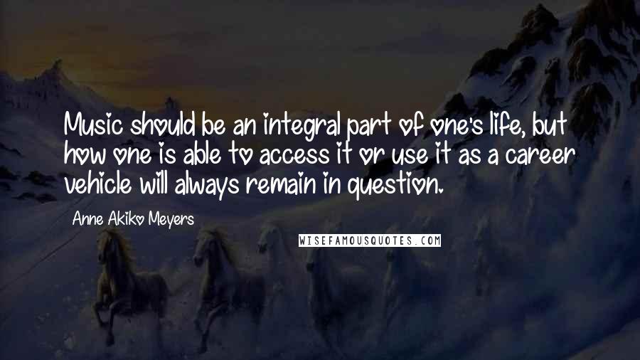 Anne Akiko Meyers Quotes: Music should be an integral part of one's life, but how one is able to access it or use it as a career vehicle will always remain in question.