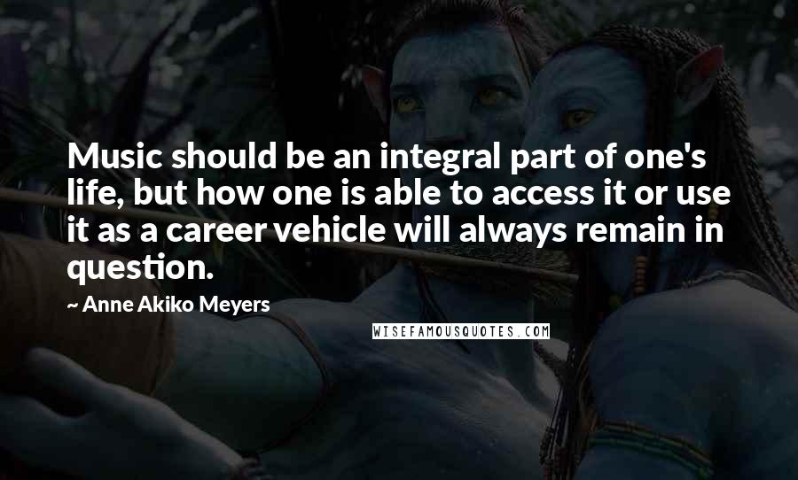 Anne Akiko Meyers Quotes: Music should be an integral part of one's life, but how one is able to access it or use it as a career vehicle will always remain in question.