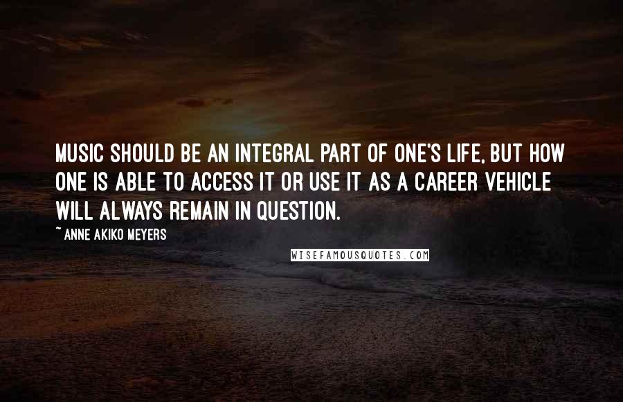 Anne Akiko Meyers Quotes: Music should be an integral part of one's life, but how one is able to access it or use it as a career vehicle will always remain in question.