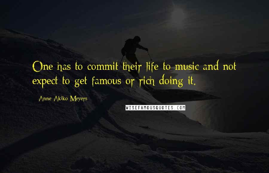 Anne Akiko Meyers Quotes: One has to commit their life to music and not expect to get famous or rich doing it.