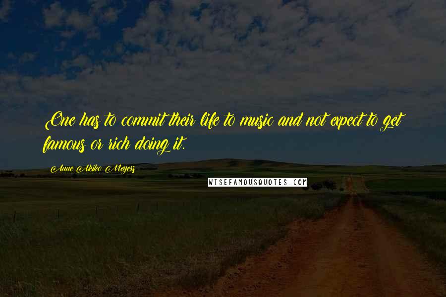 Anne Akiko Meyers Quotes: One has to commit their life to music and not expect to get famous or rich doing it.