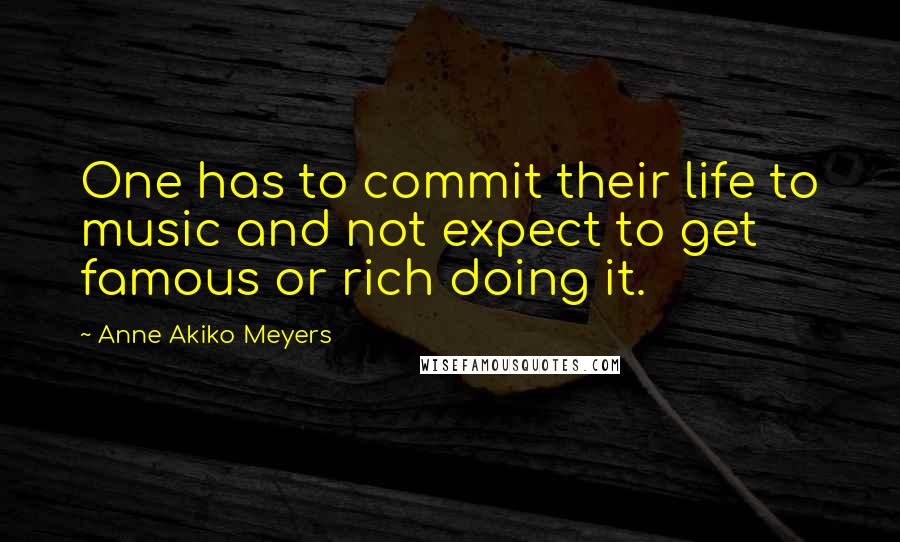 Anne Akiko Meyers Quotes: One has to commit their life to music and not expect to get famous or rich doing it.