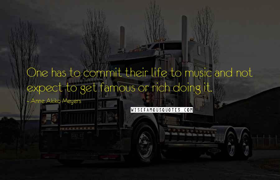 Anne Akiko Meyers Quotes: One has to commit their life to music and not expect to get famous or rich doing it.
